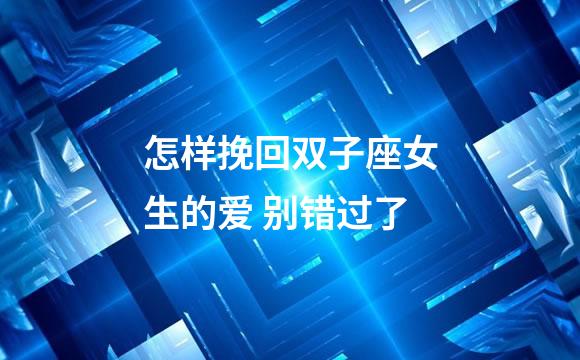 怎样挽回双子座女生的爱 别错过了